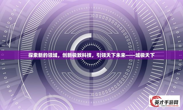 探索新的领域，创新极致科技，引领天下未来——域极天下